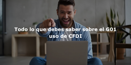 Todo lo que debes saber sobre el G01 uso de CFDI